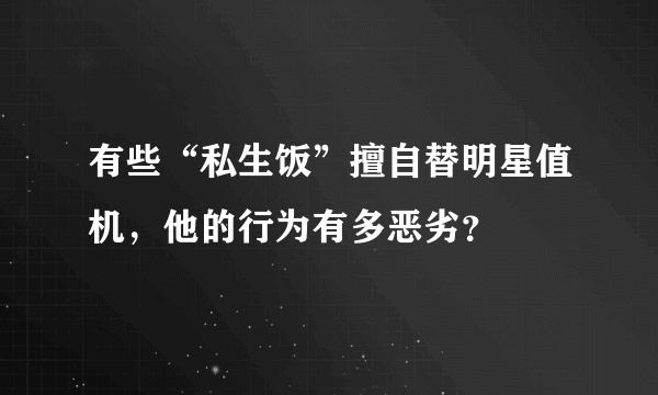 有些“私生饭”擅自替明星值机，他的行为有多恶劣？