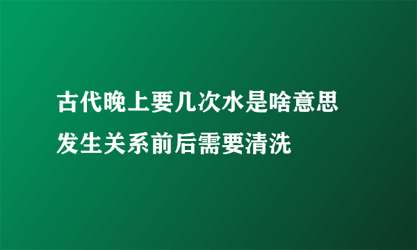 古代晚上要几次水是啥意思 发生关系前后需要清洗