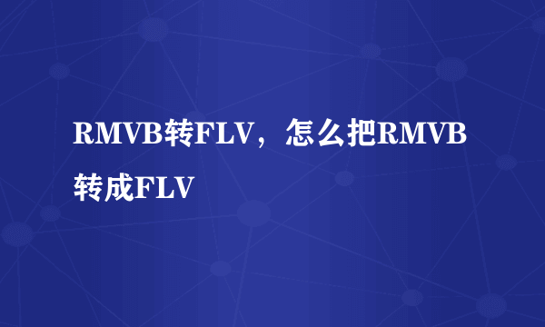 RMVB转FLV，怎么把RMVB转成FLV