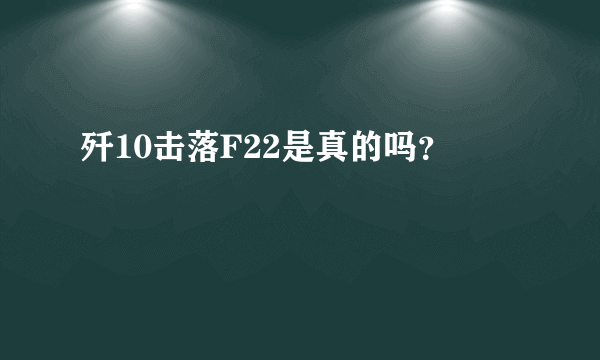 歼10击落F22是真的吗？