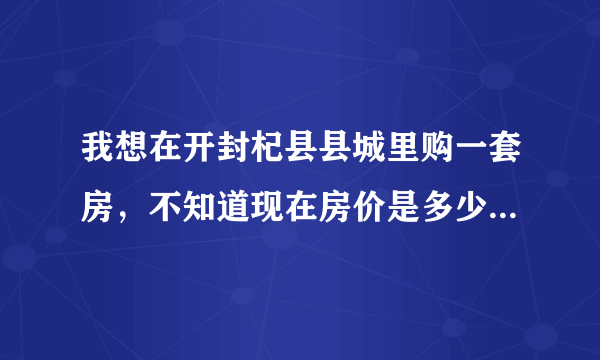 我想在开封杞县县城里购一套房，不知道现在房价是多少？一种是新房还有就是二手房？