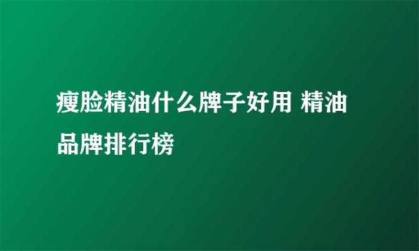 瘦脸精油什么牌子好用 精油品牌排行榜