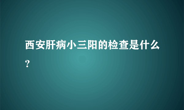 西安肝病小三阳的检查是什么？