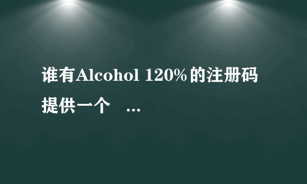 谁有Alcohol 120%的注册码提供一个    谢谢!