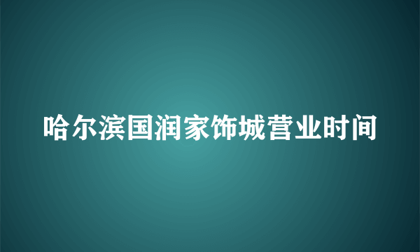 哈尔滨国润家饰城营业时间