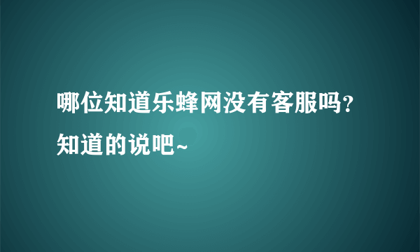 哪位知道乐蜂网没有客服吗？知道的说吧~