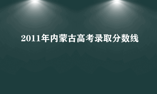 2011年内蒙古高考录取分数线