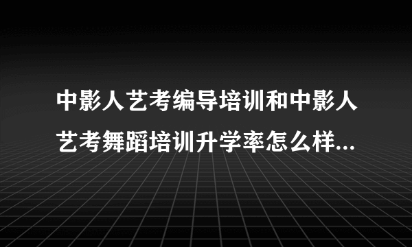 中影人艺考编导培训和中影人艺考舞蹈培训升学率怎么样？哪个升学率高？