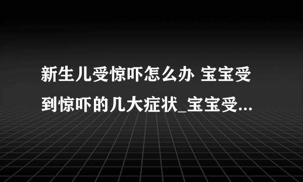 新生儿受惊吓怎么办 宝宝受到惊吓的几大症状_宝宝受惊吓怎么办