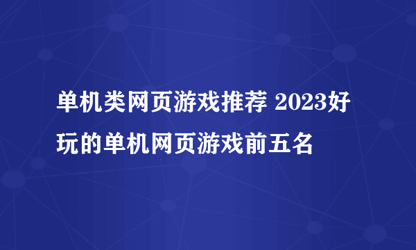 单机类网页游戏推荐 2023好玩的单机网页游戏前五名