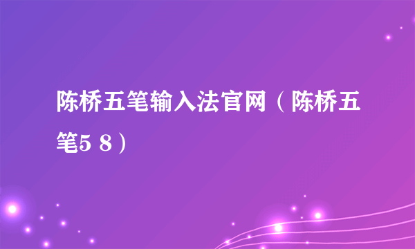 陈桥五笔输入法官网（陈桥五笔5 8）