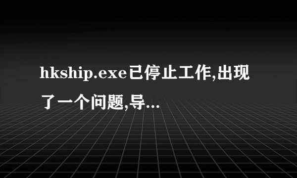 hkship.exe已停止工作,出现了一个问题,导致程序停止正常工作.请关闭该程序题。如何解决？