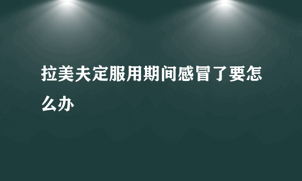 拉美夫定服用期间感冒了要怎么办