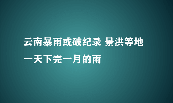 云南暴雨或破纪录 景洪等地一天下完一月的雨