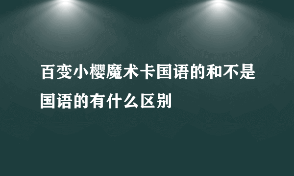 百变小樱魔术卡国语的和不是国语的有什么区别