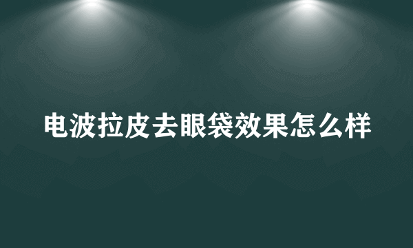 电波拉皮去眼袋效果怎么样