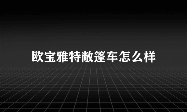 欧宝雅特敞篷车怎么样