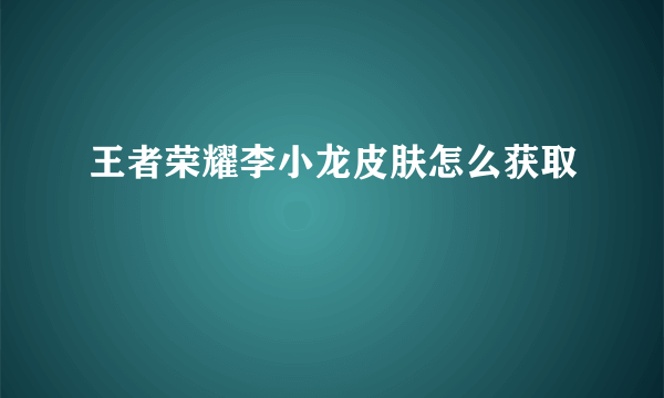 王者荣耀李小龙皮肤怎么获取