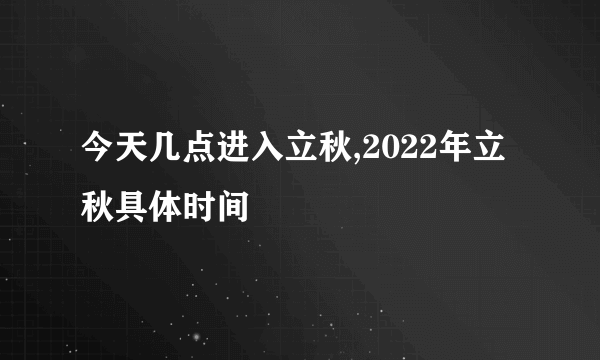 今天几点进入立秋,2022年立秋具体时间