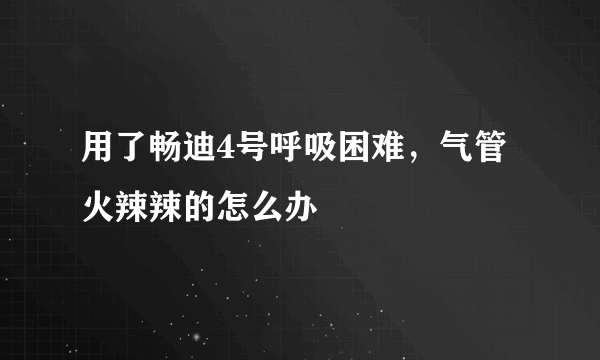 用了畅迪4号呼吸困难，气管火辣辣的怎么办