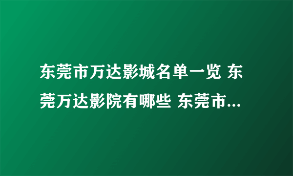 东莞市万达影城名单一览 东莞万达影院有哪些 东莞市万达电影院在哪里