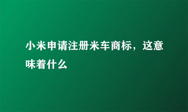 小米申请注册米车商标，这意味着什么