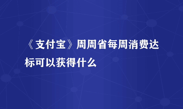 《支付宝》周周省每周消费达标可以获得什么