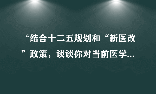 “结合十二五规划和“新医改”政策，谈谈你对当前医学生就业形势的认识以及医学生应当如何转变就业观念”