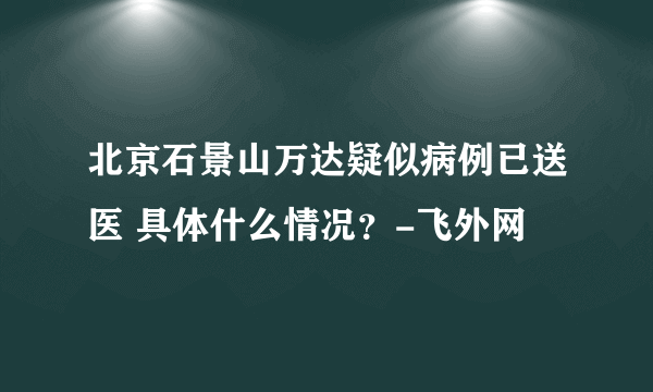 北京石景山万达疑似病例已送医 具体什么情况？-飞外网