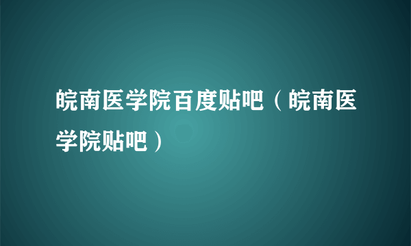 皖南医学院百度贴吧（皖南医学院贴吧）