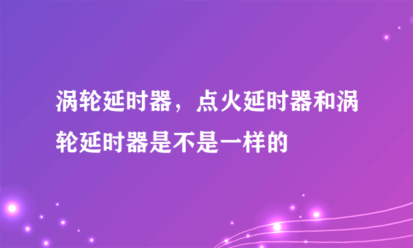 涡轮延时器，点火延时器和涡轮延时器是不是一样的