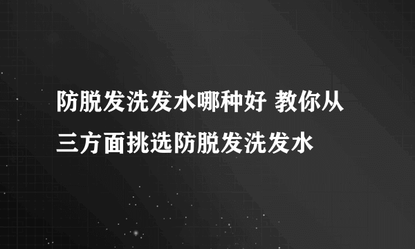 防脱发洗发水哪种好 教你从三方面挑选防脱发洗发水