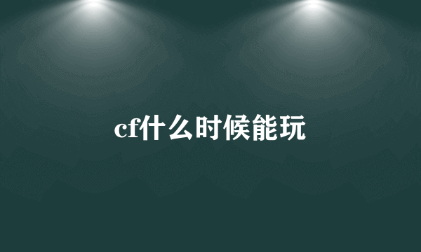 cf什么时候能玩