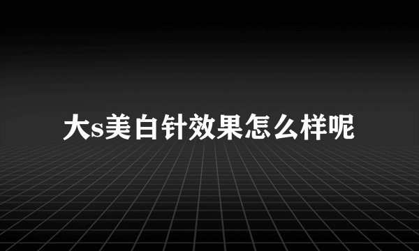 大s美白针效果怎么样呢