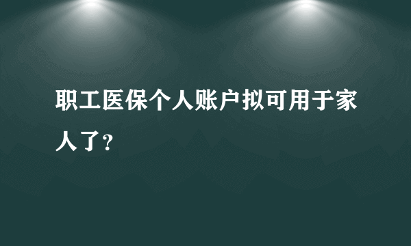 职工医保个人账户拟可用于家人了？