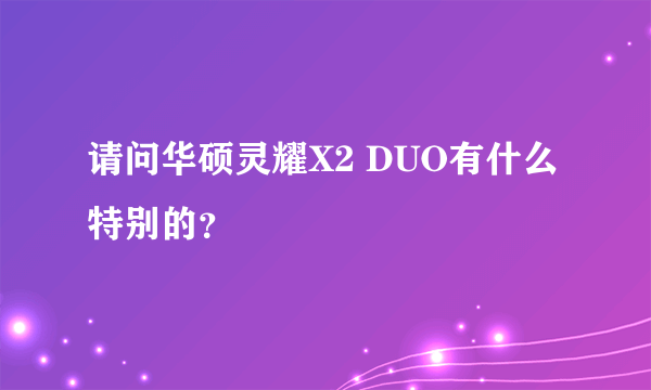 请问华硕灵耀X2 DUO有什么特别的？