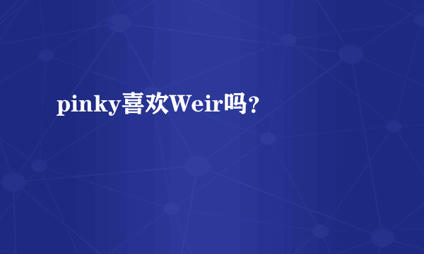 pinky喜欢Weir吗？