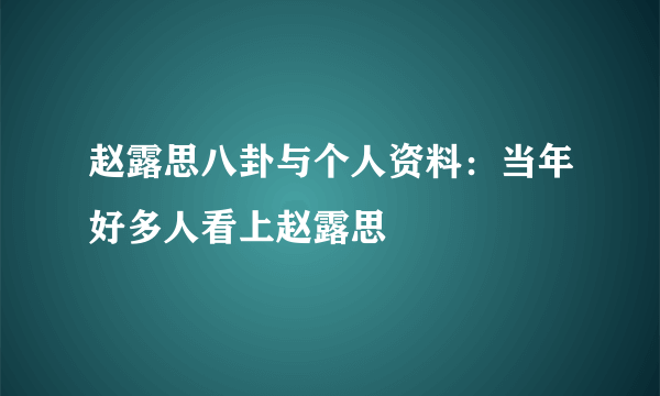 赵露思八卦与个人资料：当年好多人看上赵露思