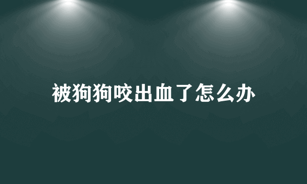 被狗狗咬出血了怎么办