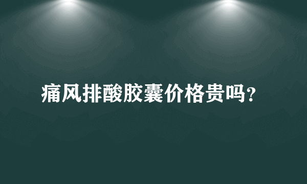 痛风排酸胶囊价格贵吗？