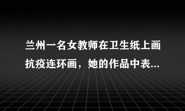 兰州一名女教师在卫生纸上画抗疫连环画，她的作品中表露了什么？