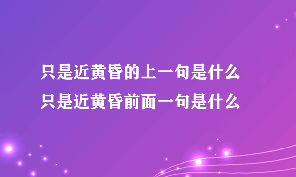 只是近黄昏的上一句是什么 只是近黄昏前面一句是什么