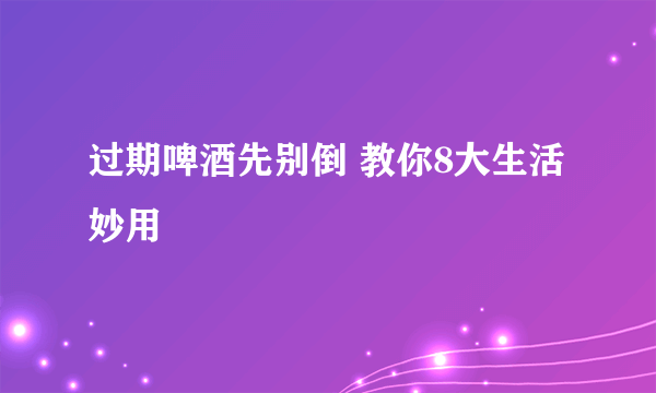 过期啤酒先别倒 教你8大生活妙用