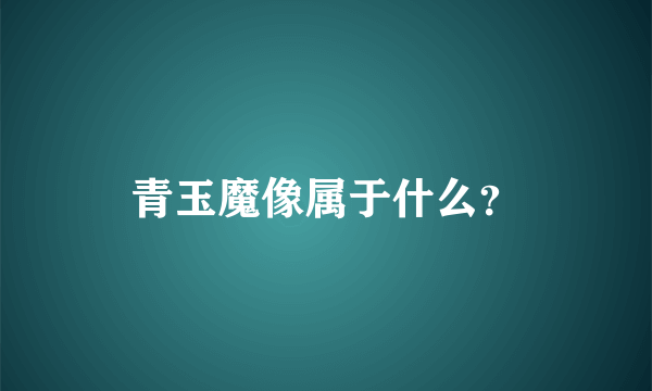 青玉魔像属于什么？