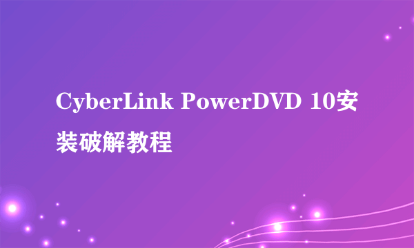 CyberLink PowerDVD 10安装破解教程