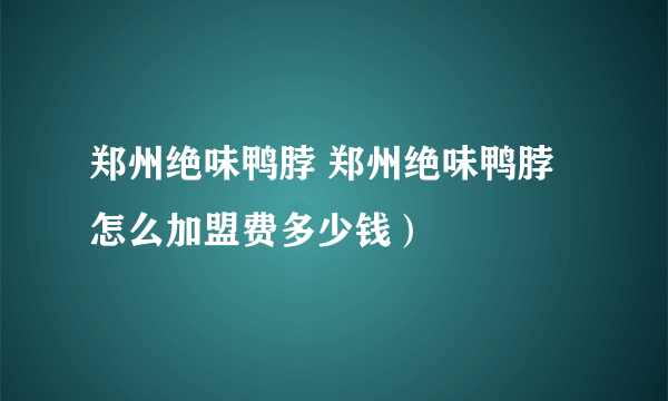 郑州绝味鸭脖 郑州绝味鸭脖怎么加盟费多少钱）