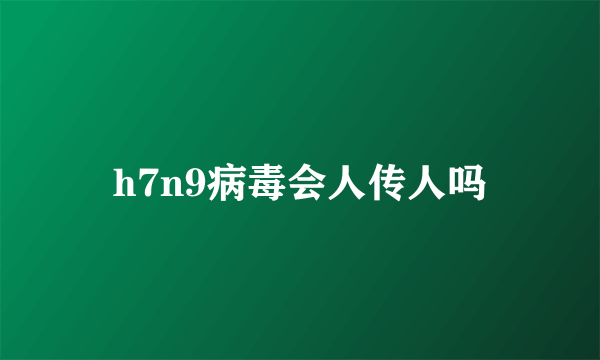 h7n9病毒会人传人吗