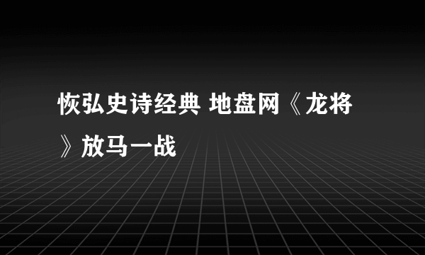 恢弘史诗经典 地盘网《龙将》放马一战