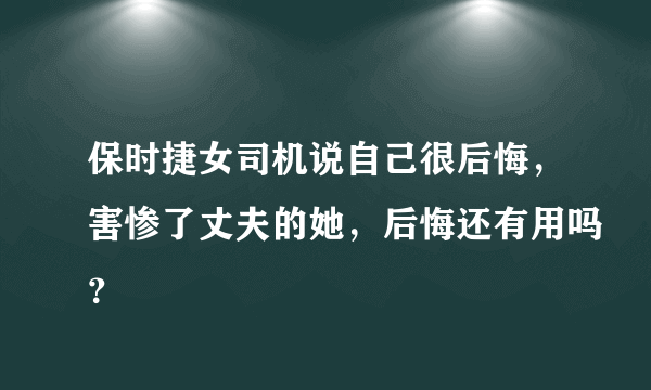 保时捷女司机说自己很后悔，害惨了丈夫的她，后悔还有用吗？