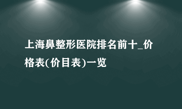 上海鼻整形医院排名前十_价格表(价目表)一览